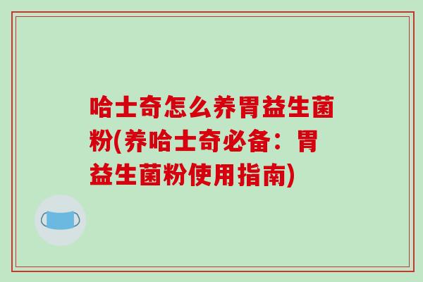 哈士奇怎么养胃益生菌粉(养哈士奇必备：胃益生菌粉使用指南)