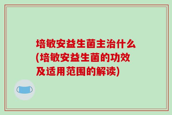 培敏安益生菌主治什么(培敏安益生菌的功效及适用范围的解读)