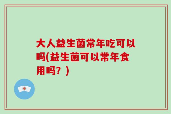 大人益生菌常年吃可以吗(益生菌可以常年食用吗？)