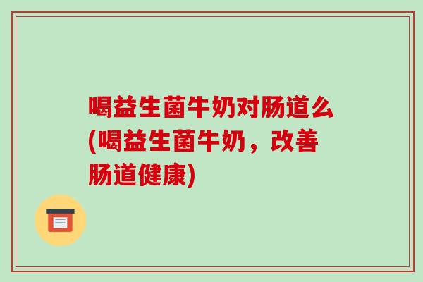 喝益生菌牛奶对肠道么(喝益生菌牛奶，改善肠道健康)
