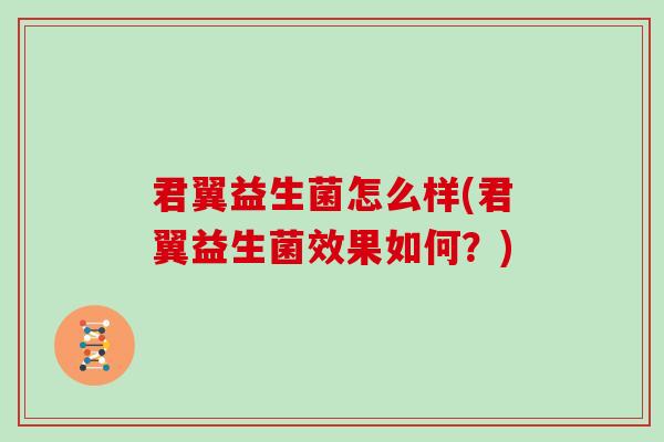 君翼益生菌怎么样(君翼益生菌效果如何？)