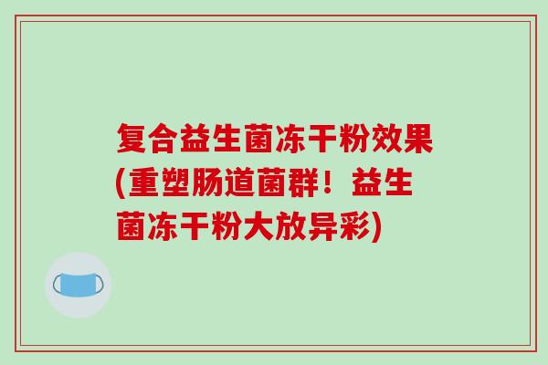复合益生菌冻干粉效果(重塑肠道菌群！益生菌冻干粉大放异彩)