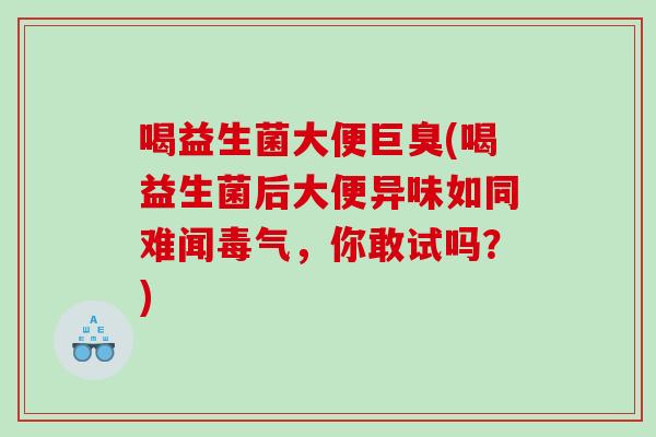 喝益生菌大便巨臭(喝益生菌后大便异味如同难闻毒气，你敢试吗？)