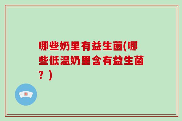 哪些奶里有益生菌(哪些低温奶里含有益生菌？)