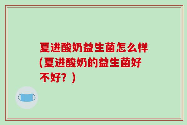 夏进酸奶益生菌怎么样(夏进酸奶的益生菌好不好？)