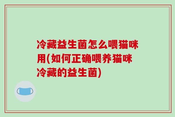 冷藏益生菌怎么喂猫咪用(如何正确喂养猫咪冷藏的益生菌)