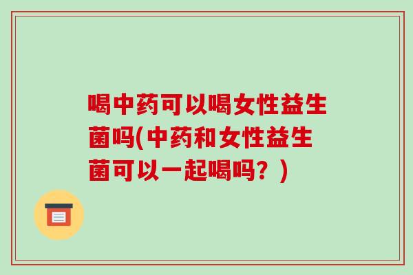 喝可以喝女性益生菌吗(和女性益生菌可以一起喝吗?) 喝可以喝女性益生菌吗(和女性益生菌可以一起喝吗?)