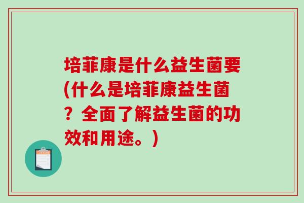 培菲康是什么益生菌要(什么是培菲康益生菌？全面了解益生菌的功效和用途。)