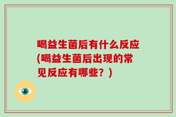 喝益生菌后有什么反应(喝益生菌后出现的常见反应有哪些？)