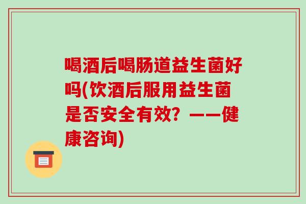 喝酒后喝肠道益生菌好吗(饮酒后服用益生菌是否安全有效？——健康咨询)