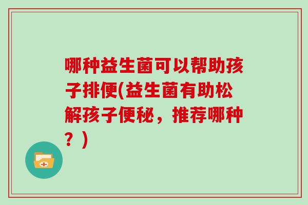 哪种益生菌可以帮助孩子排便(益生菌有助松解孩子，推荐哪种？)