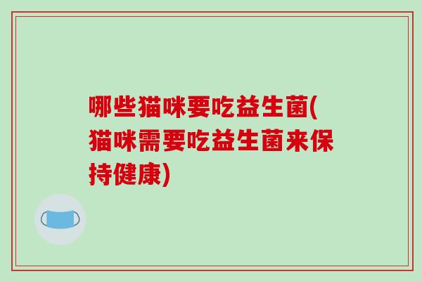哪些猫咪要吃益生菌(猫咪需要吃益生菌来保持健康)