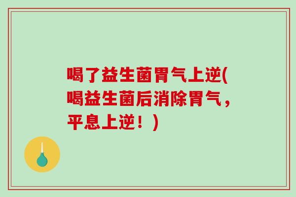 喝了益生菌胃气上逆(喝益生菌后消除胃气，平息上逆！)