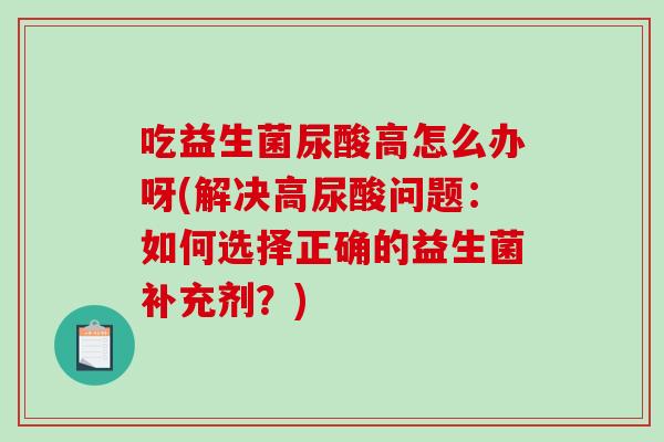 吃益生菌尿酸高怎么办呀(解决高尿酸问题：如何选择正确的益生菌补充剂？)