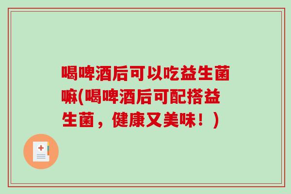 喝啤酒后可以吃益生菌嘛(喝啤酒后可配搭益生菌，健康又美味！)