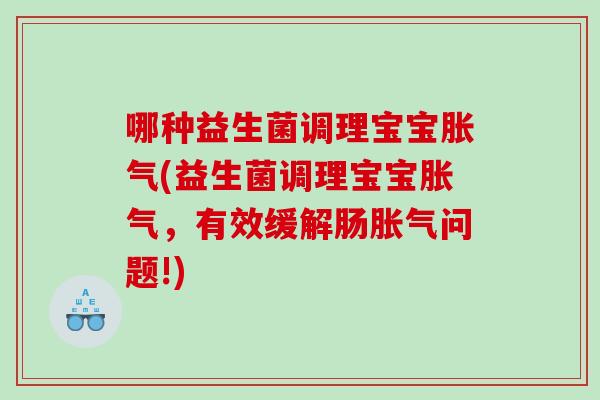 哪种益生菌调理宝宝(益生菌调理宝宝，有效缓解肠问题!)