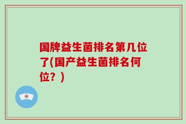 国牌益生菌排名第几位了(国产益生菌排名何位？)