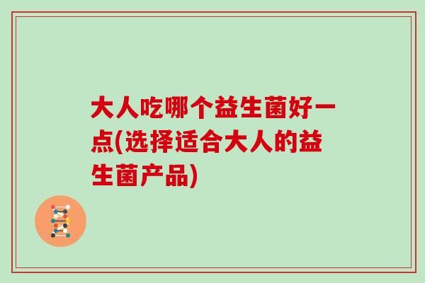 大人吃哪个益生菌好一点(选择适合大人的益生菌产品)