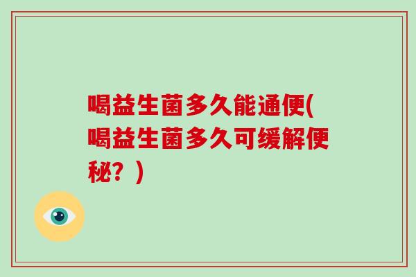 喝益生菌多久能通便(喝益生菌多久可缓解？)