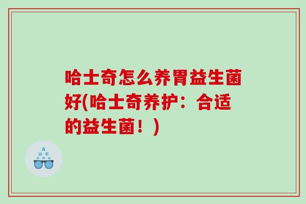 哈士奇怎么养胃益生菌好(哈士奇养护：合适的益生菌！)