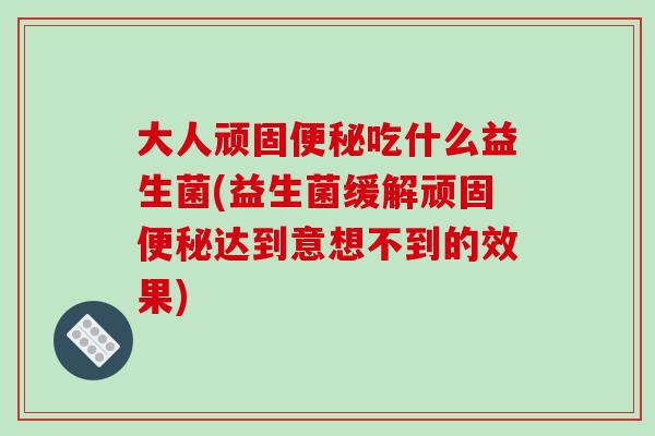 大人顽固便秘吃什么益生菌(益生菌缓解顽固便秘达到意想不到的效果)
