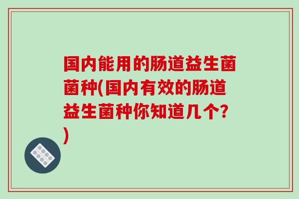 国内能用的肠道益生菌菌种(国内有效的肠道益生菌种你知道几个？)