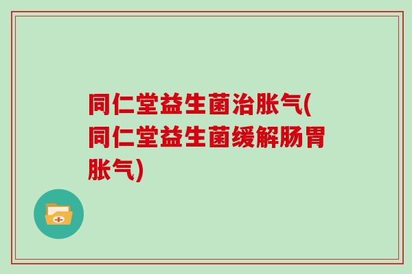 同仁堂益生菌治胀气(同仁堂益生菌缓解肠胃胀气)