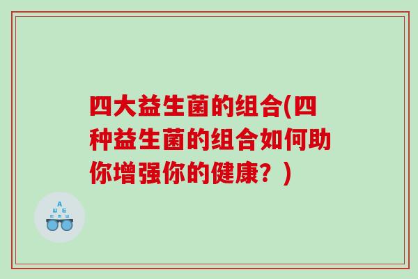 四大益生菌的组合(四种益生菌的组合如何助你增强你的健康？)