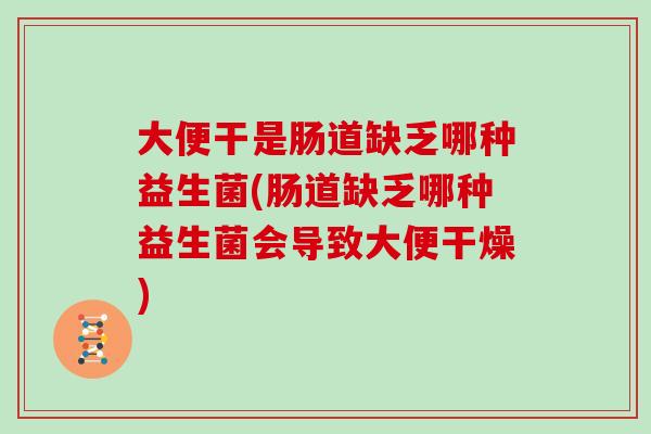 大便干是肠道缺乏哪种益生菌(肠道缺乏哪种益生菌会导致大便干燥) 大便干是肠道缺乏哪种益生菌(肠道缺乏哪种益生菌会导致大便干燥)