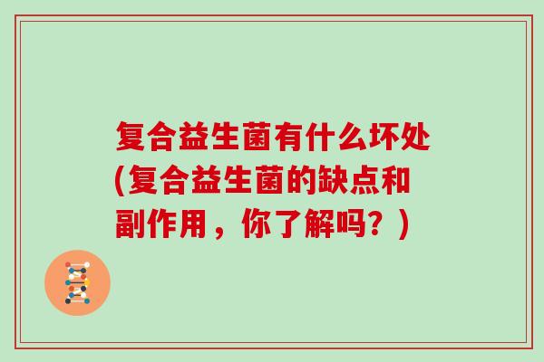 复合益生菌有什么坏处(复合益生菌的缺点和副作用,你了解吗?) 复合益生菌有什么坏处(复合益生菌的缺点和副作用,你了解吗?)