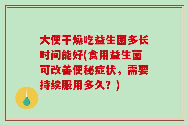 大便干燥吃益生菌多长时间能好(食用益生菌可改善便秘症状，需要持续服用多久？)