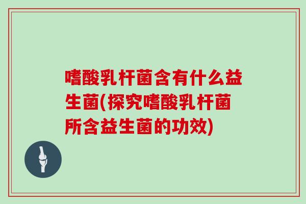 嗜酸乳杆菌含有什么益生菌(探究嗜酸乳杆菌所含益生菌的功效)