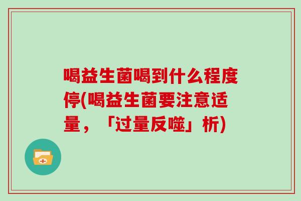 喝益生菌喝到什么程度停(喝益生菌要注意适量，「过量反噬」析)