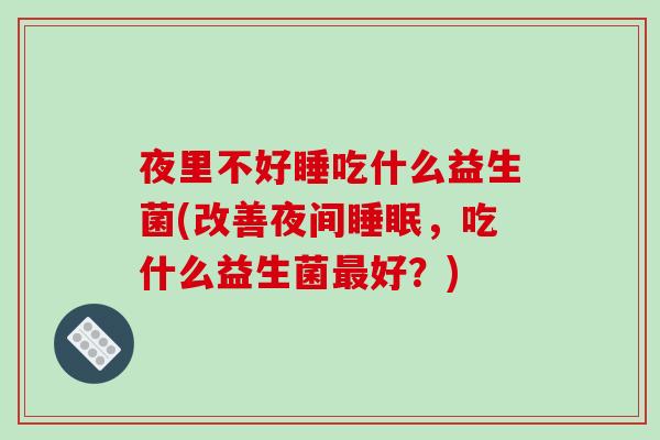 夜里不好睡吃什么益生菌(改善夜间睡眠，吃什么益生菌最好？)