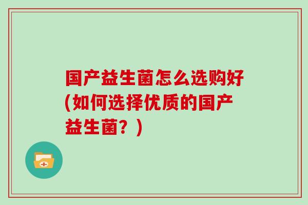 国产益生菌怎么选购好(如何选择优质的国产益生菌？)