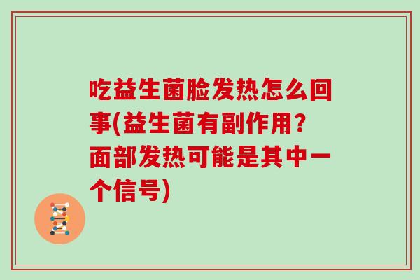 吃益生菌脸发热怎么回事(益生菌有副作用？面部发热可能是其中一个信号)