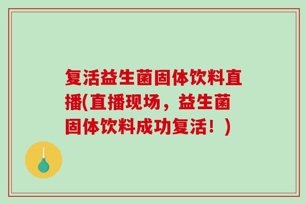 复活益生菌固体饮料直播(直播现场，益生菌固体饮料成功复活！)
