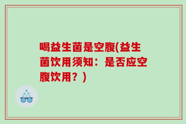 喝益生菌是空腹(益生菌饮用须知：是否应空腹饮用？)