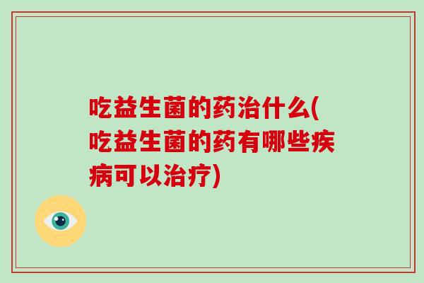 吃益生菌的药什么(吃益生菌的药有哪些可以) 吃益生菌的药什么(吃益生菌的药有哪些可以)