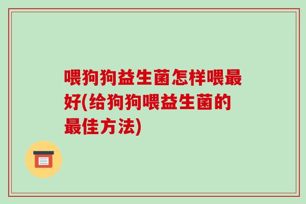 喂狗狗益生菌怎样喂最好(给狗狗喂益生菌的最佳方法)