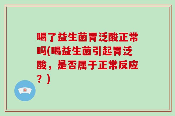 喝了益生菌胃泛酸正常吗(喝益生菌引起胃泛酸，是否属于正常反应？)