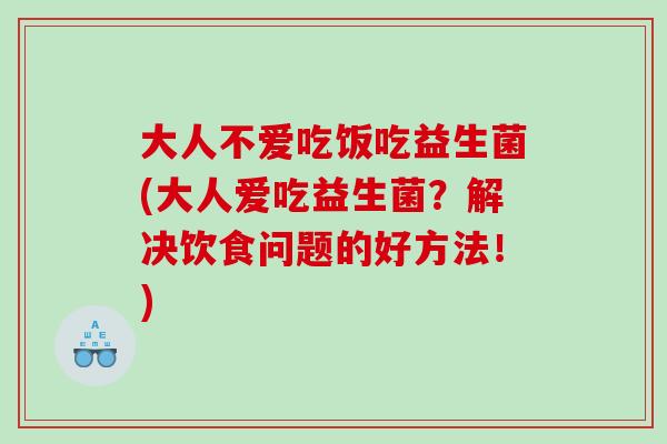 大人不爱吃饭吃益生菌(大人爱吃益生菌？解决饮食问题的好方法！)
