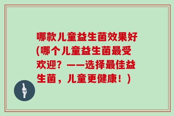 哪款儿童益生菌效果好(哪个儿童益生菌最受欢迎？——选择最佳益生菌，儿童更健康！)