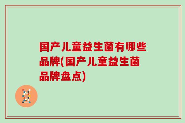 国产儿童益生菌有哪些品牌(国产儿童益生菌品牌盘点)