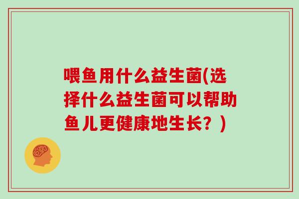 喂鱼用什么益生菌(选择什么益生菌可以帮助鱼儿更健康地生长？)