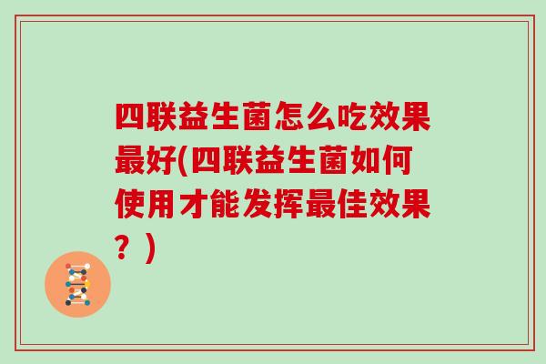 四联益生菌怎么吃效果最好(四联益生菌如何使用才能发挥最佳效果？)