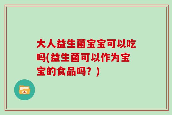 大人益生菌宝宝可以吃吗(益生菌可以作为宝宝的食品吗？)