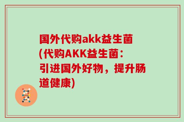 国外代购akk益生菌(代购AKK益生菌：引进国外好物，提升肠道健康)