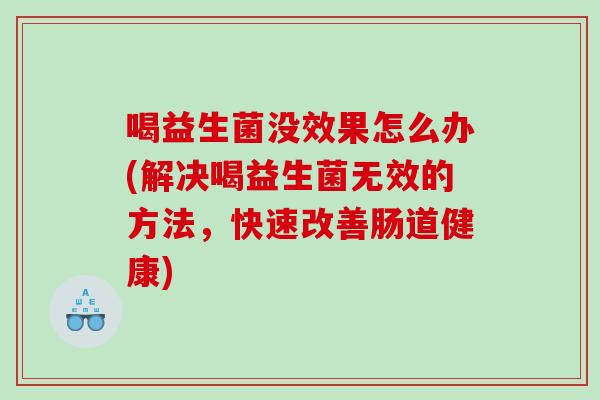 喝益生菌没效果怎么办(解决喝益生菌无效的方法,快速改善肠道健康) 喝益生菌没效果怎么办(解决喝益生菌无效的方法,快速改善肠道健康)