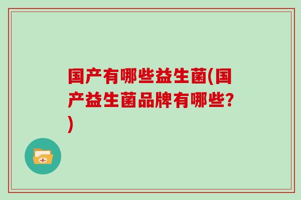 国产有哪些益生菌(国产益生菌品牌有哪些？)
